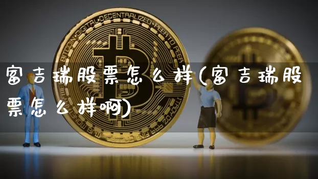 富吉瑞股票怎么样(富吉瑞股票怎么样啊)_https://www.jyywjc.com_股票行情_第1张