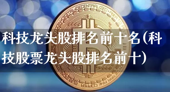科技龙头股排名前十名(科技股票龙头股排名前十)_https://www.jyywjc.com_股票趋势_第1张