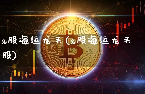 a股海运龙头(a股海运龙头股)_https://www.jyywjc.com_股票板块_第1张