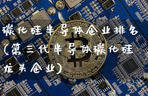 碳化硅半导体企业排名(第三代半导体碳化硅龙头企业)_https://www.jyywjc.com_上交所_第1张