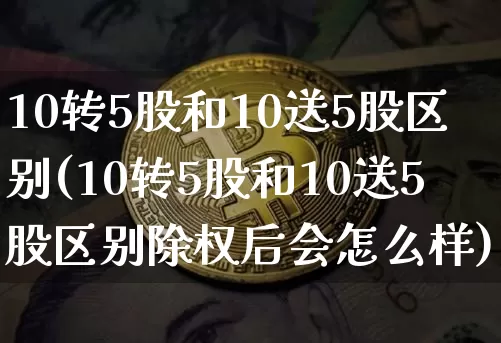 10转5股和10送5股区别(10转5股和10送5股区别除权后会怎么样)_https://www.jyywjc.com_股票行情_第1张