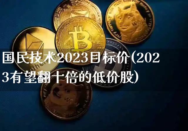国民技术2023目标价(2023有望翻十倍的低价股)_https://www.jyywjc.com_股票趋势_第1张