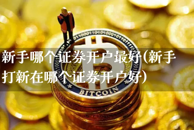 新手哪个证券开户最好(新手打新在哪个证券开户好)_https://www.jyywjc.com_股票行情_第1张