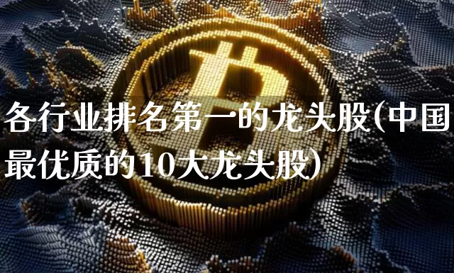 各行业排名第一的龙头股(中国最优质的10大龙头股)_https://www.jyywjc.com_股票趋势_第1张