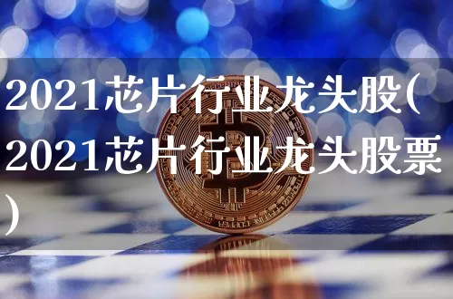 2021芯片行业龙头股(2021芯片行业龙头股票)_https://www.jyywjc.com_深交所_第1张