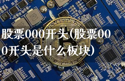 股票000开头(股票000开头是什么板块)_https://www.jyywjc.com_科创板_第1张