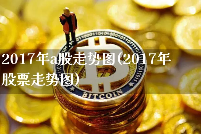 2017年a股走势图(2017年股票走势图)_https://www.jyywjc.com_创业板_第1张