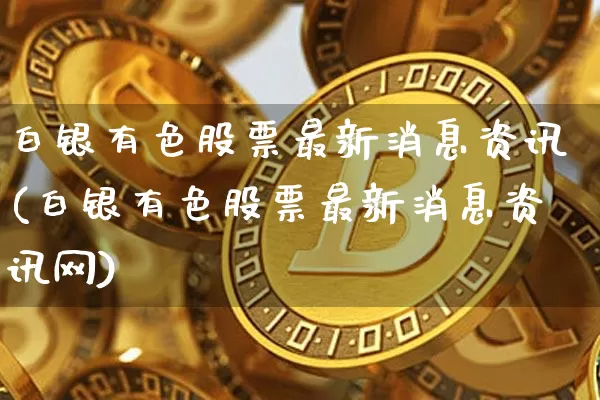 白银有色股票最新消息资讯(白银有色股票最新消息资讯网)_https://www.jyywjc.com_股票价格_第1张