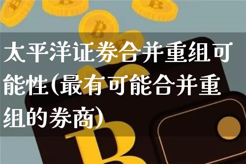 太平洋证券合并重组可能性(最有可能合并重组的券商)_https://www.jyywjc.com_股票_第1张