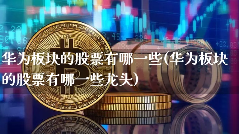 华为板块的股票有哪一些(华为板块的股票有哪一些龙头)_https://www.jyywjc.com_上交所_第1张