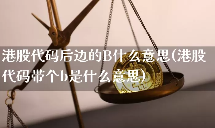 港股代码后边的B什么意思(港股代码带个b是什么意思)_https://www.jyywjc.com_科创板_第1张