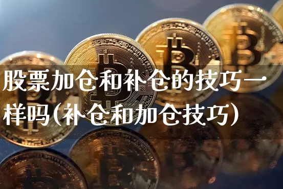 股票加仓和补仓的技巧一样吗(补仓和加仓技巧)_https://www.jyywjc.com_股票_第1张