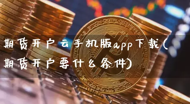 期货开户云手机版app下载(期货开户要什么条件)_https://www.jyywjc.com_创业板_第1张