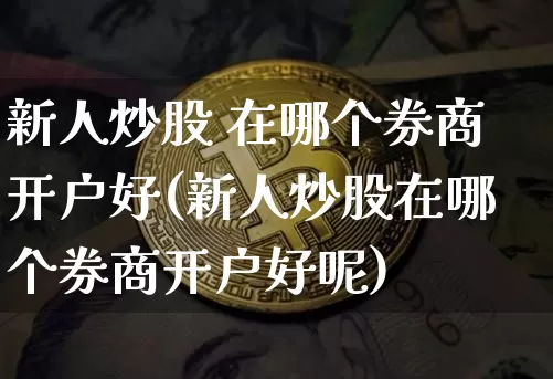 新人炒股 在哪个券商开户好(新人炒股在哪个券商开户好呢)_https://www.jyywjc.com_股票行情_第1张