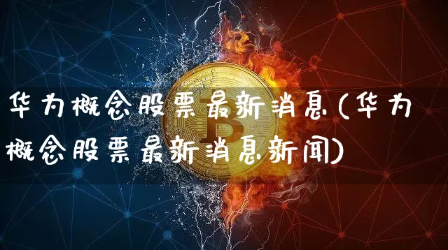 华为概念股票最新消息(华为概念股票最新消息新闻)_https://www.jyywjc.com_北交所_第1张