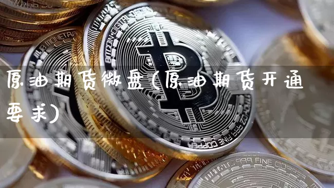 原油期货微盘(原油期货开通要求)_https://www.jyywjc.com_创业板_第1张