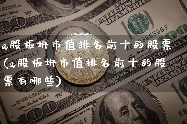 a股板块市值排名前十的股票(a股板块市值排名前十的股票有哪些)_https://www.jyywjc.com_北交所_第1张