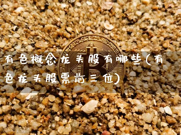 有色概念龙头股有哪些(有色龙头股票前三位)_https://www.jyywjc.com_深交所_第1张