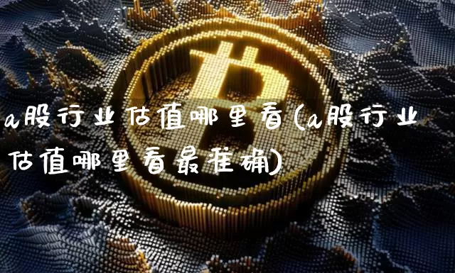 a股行业估值哪里看(a股行业估值哪里看最准确)_https://www.jyywjc.com_深交所_第1张