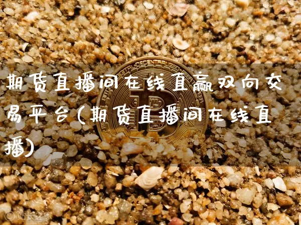 期货直播间在线直赢双向交易平台(期货直播间在线直播)_https://www.jyywjc.com_股票趋势_第1张