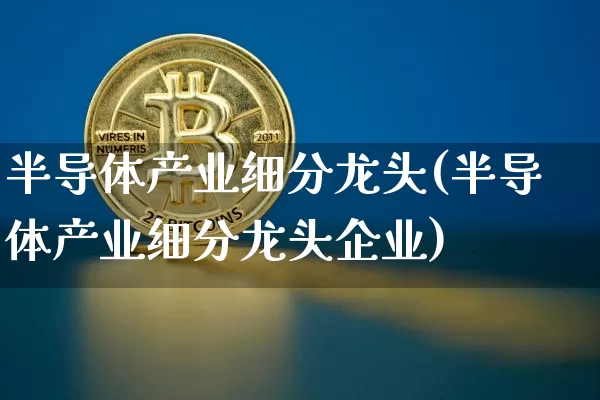 半导体产业细分龙头(半导体产业细分龙头企业)_https://www.jyywjc.com_股票行情_第1张