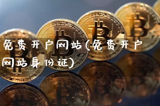 免费开户网站(免费开户网站身份证)_https://www.jyywjc.com_股票价格_第1张