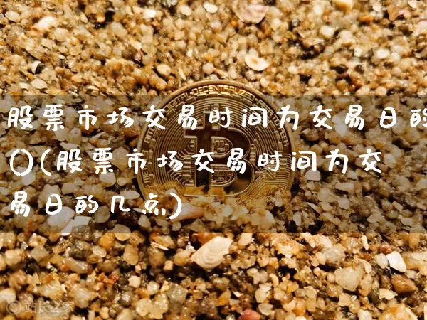 股票市场交易时间为交易日的()(股票市场交易时间为交易日的几点)_https://www.jyywjc.com_深交所_第1张