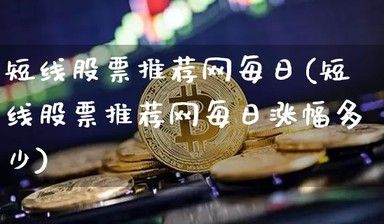 短线股票推荐网每日(短线股票推荐网每日涨幅多少)_https://www.jyywjc.com_股票趋势_第1张