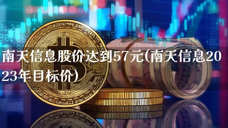 南天信息股价达到57元(南天信息2023年目标价)_https://www.jyywjc.com_股票行情_第1张