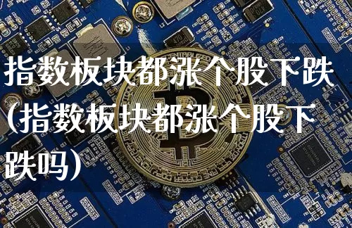 指数板块都涨个股下跌(指数板块都涨个股下跌吗)_https://www.jyywjc.com_股票板块_第1张