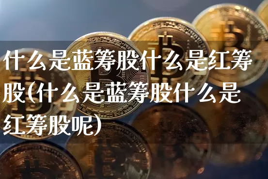 什么是蓝筹股什么是红筹股(什么是蓝筹股什么是红筹股呢)_https://www.jyywjc.com_股票行情_第1张