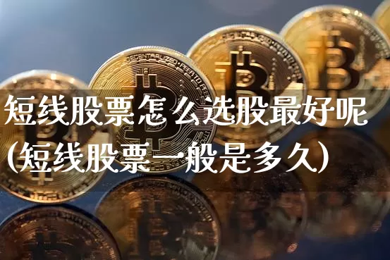 短线股票怎么选股最好呢(短线股票一般是多久)_https://www.jyywjc.com_股票趋势_第1张