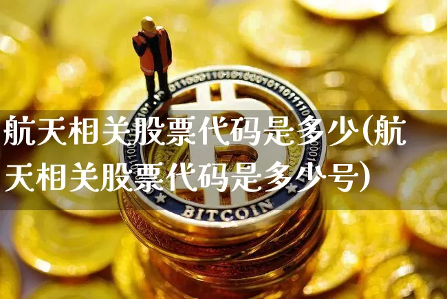 航天相关股票代码是多少(航天相关股票代码是多少号)_https://www.jyywjc.com_股票价格_第1张