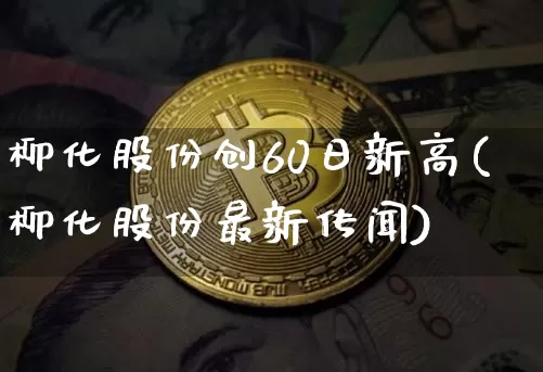 柳化股份创60日新高(柳化股份最新传闻)_https://www.jyywjc.com_股票_第1张
