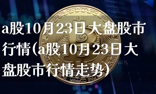 a股10月23日大盘股市行情(a股10月23日大盘股市行情走势)_https://www.jyywjc.com_股票趋势_第1张