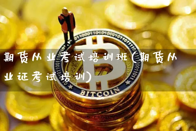 期货从业考试培训班(期货从业证考试培训)_https://www.jyywjc.com_创业板_第1张