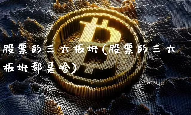 股票的三大板块(股票的三大板块都是啥)_https://www.jyywjc.com_创业板_第1张