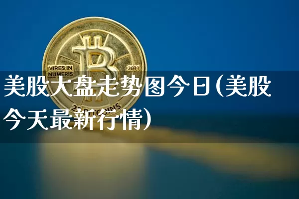 美股大盘走势图今日(美股今天最新行情)_https://www.jyywjc.com_股票趋势_第1张