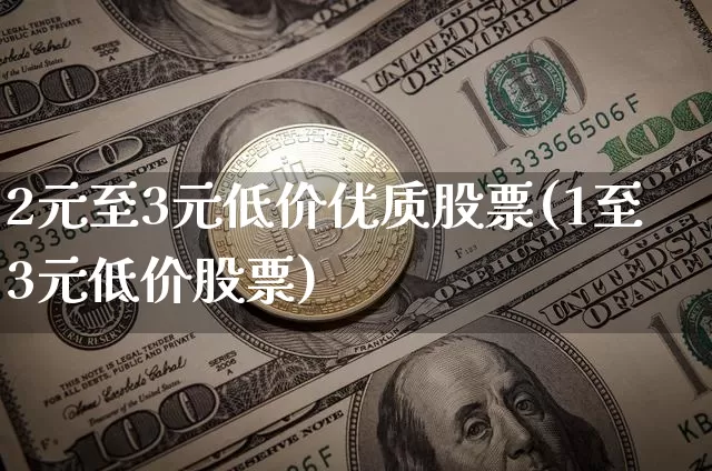 2元至3元低价优质股票(1至3元低价股票)_https://www.jyywjc.com_股票趋势_第1张