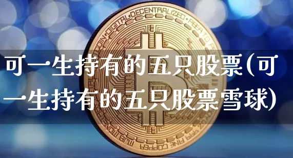 可一生持有的五只股票(可一生持有的五只股票雪球)_https://www.jyywjc.com_股票价格_第1张