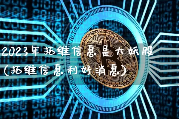 2023年拓维信息是大妖股(拓维信息利好消息)_https://www.jyywjc.com_北交所_第1张