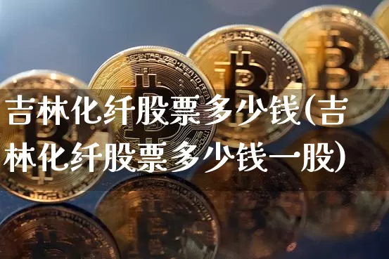 吉林化纤股票多少钱(吉林化纤股票多少钱一股)_https://www.jyywjc.com_股票趋势_第1张