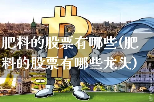 肥料的股票有哪些(肥料的股票有哪些龙头)_https://www.jyywjc.com_股票板块_第1张