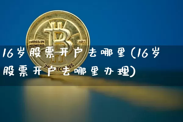 16岁股票开户去哪里(16岁股票开户去哪里办理)_https://www.jyywjc.com_股票价格_第1张