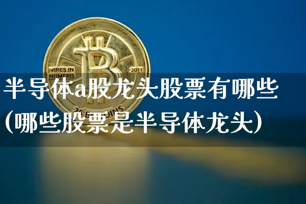 半导体a股龙头股票有哪些(哪些股票是半导体龙头)_https://www.jyywjc.com_北交所_第1张