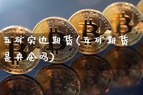 五矿实达期货(五矿期货是央企吗)_https://www.jyywjc.com_深交所_第1张