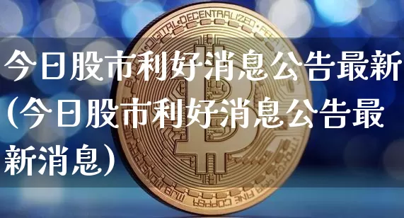 今日股市利好消息公告最新(今日股市利好消息公告最新消息)_https://www.jyywjc.com_创业板_第1张