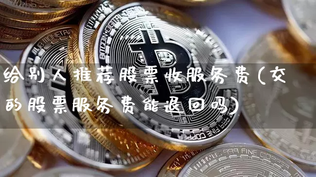 给别人推荐股票收服务费(交的股票服务费能退回吗)_https://www.jyywjc.com_股票价格_第1张
