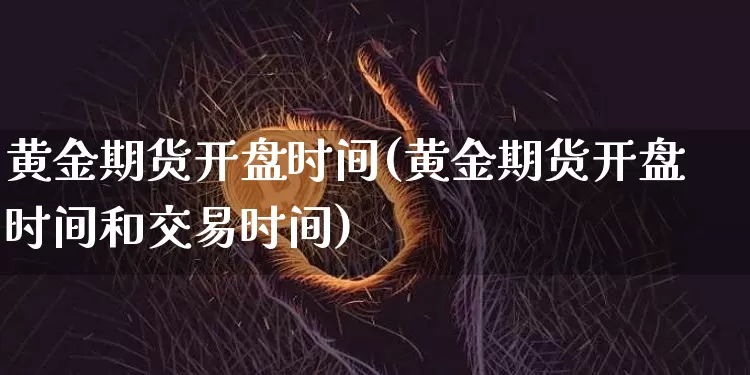 黄金期货开盘时间(黄金期货开盘时间和交易时间)_https://www.jyywjc.com_股票价格_第1张