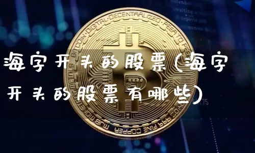 海字开头的股票(海字开头的股票有哪些)_https://www.jyywjc.com_股票价格_第1张